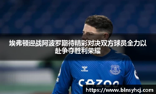 埃弗顿迎战阿波罗期待精彩对决双方球员全力以赴争夺胜利荣耀