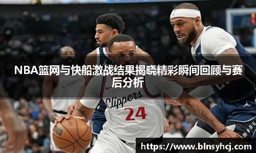 NBA篮网与快船激战结果揭晓精彩瞬间回顾与赛后分析